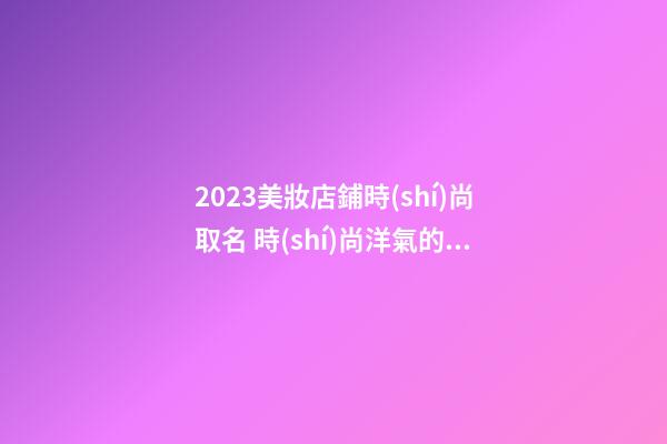2023美妝店鋪時(shí)尚取名 時(shí)尚洋氣的美妝店名字-第1張-店鋪起名-玄機(jī)派